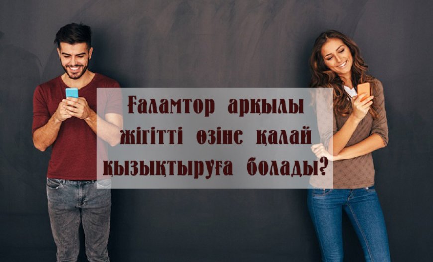 Ғаламтор арқылы жігітті өзіне қалай қызықтыруға болады?